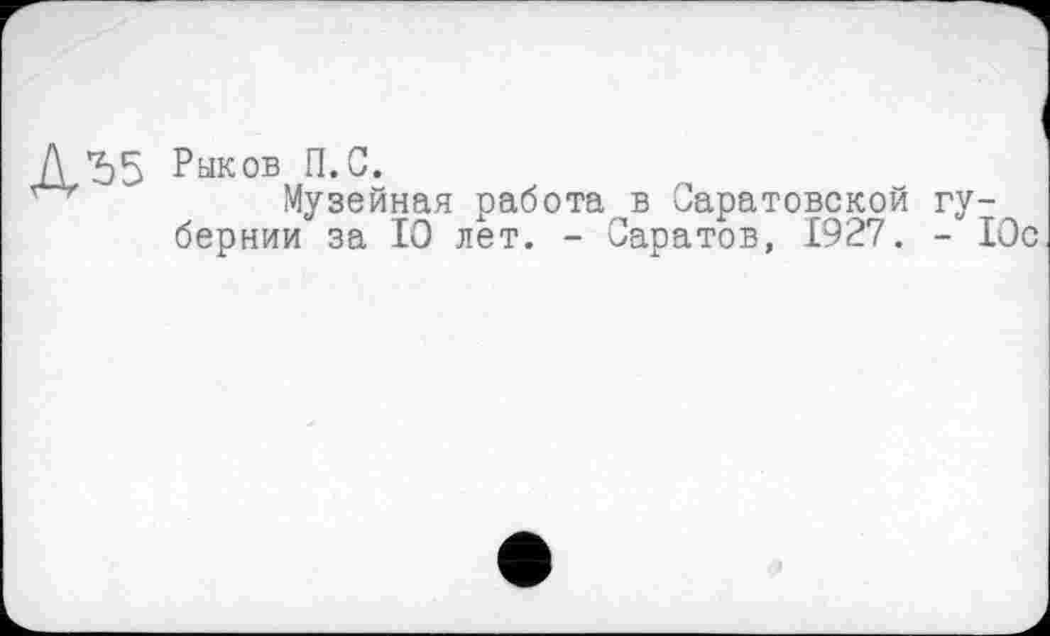 ﻿Рыков П.С.
Музейная работа в Саратовской губернии за 10 лет. - Саратов, 1927. - Юс